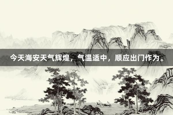 今天海安天气辉煌，气温适中，顺应出门作为。