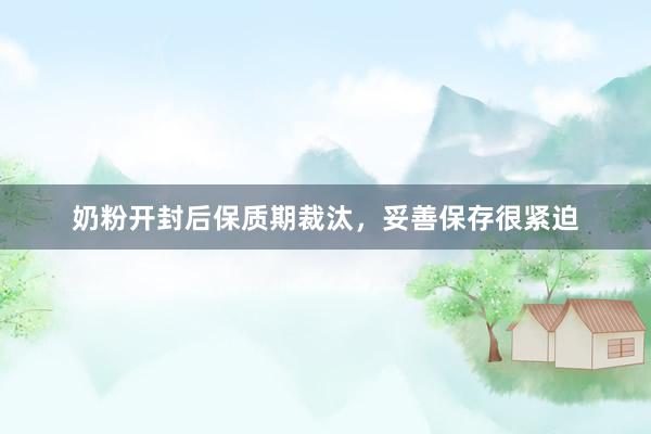 奶粉开封后保质期裁汰，妥善保存很紧迫